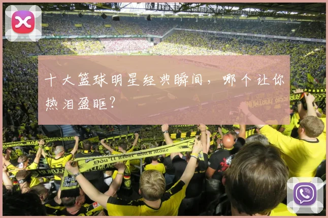 十大篮球明星经典瞬间，哪个让你热泪盈眶？