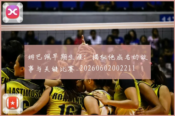 姆巴佩早期生涯:揭秘他成名的故事与关键比赛_20260602002211