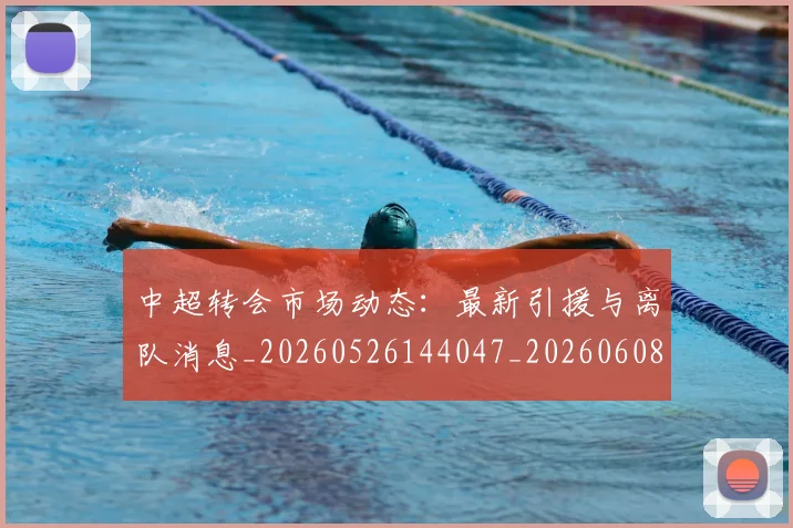 中超转会市场动态：最新引援与离队消息_20260526144047_20260608142335