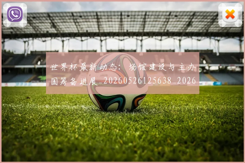 世界杯最新动态:场馆建设与主办国筹备进展_20260526125638_20260607160345