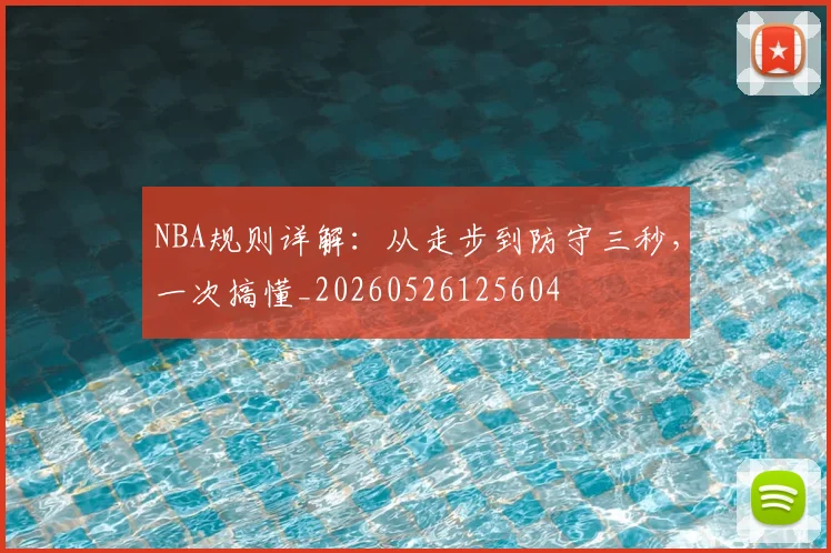 NBA规则详解:从走步到防守三秒,一次搞懂_20260526125604