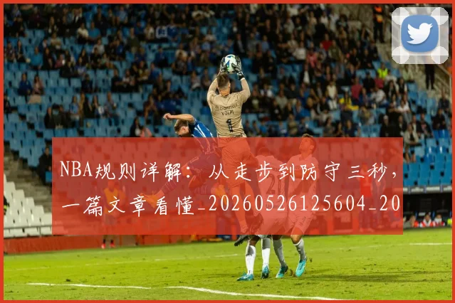 NBA规则详解：从走步到防守三秒，一篇文章看懂_20260526125604_20260607160240
