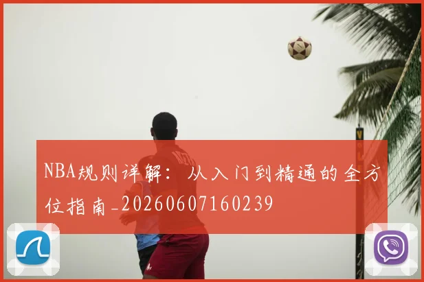 NBA规则详解:从入门到精通的全方位指南_20260607160239