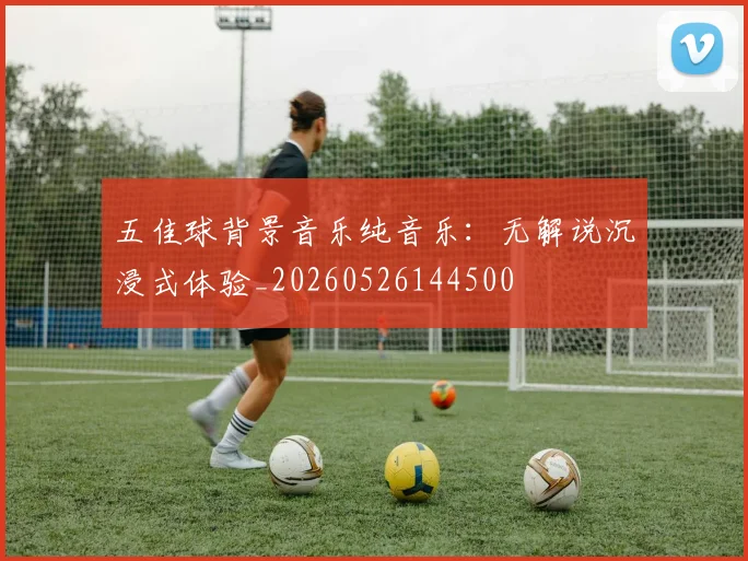五佳球背景音乐纯音乐：无解说沉浸式体验_20260526144500