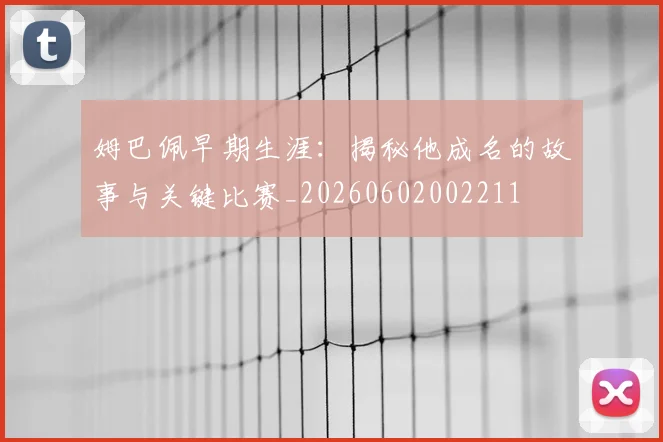 姆巴佩早期生涯：揭秘他成名的故事与关键比赛_20260602002211