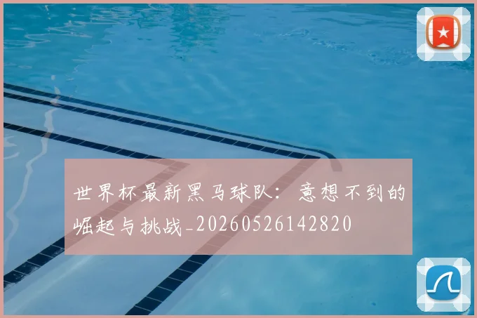 世界杯最新黑马球队:意想不到的崛起与挑战_20260526142820