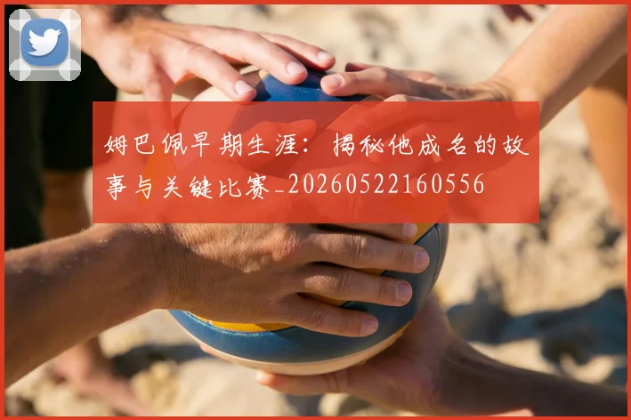 姆巴佩早期生涯:揭秘他成名的故事与关键比赛_20260522160556