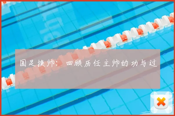 国足换帅:回顾历任主帅的功与过