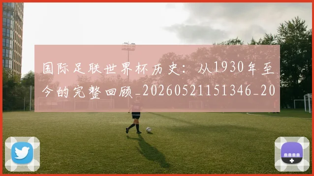 国际足联世界杯历史:从1930年至今的完整回顾_20260521151346_20260609132418