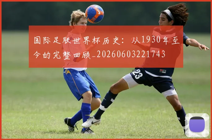 国际足联世界杯历史:从1930年至今的完整回顾_20260603221743