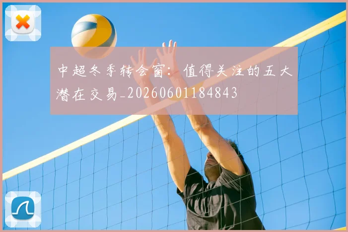 中超冬季转会窗：值得关注的五大潜在交易_20260601184843