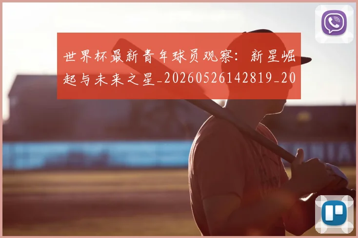 世界杯最新青年球员观察:新星崛起与未来之星_20260526142819_20260607160456