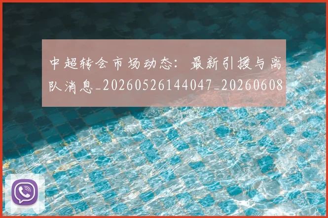 中超转会市场动态：最新引援与离队消息_20260526144047_20260608142335