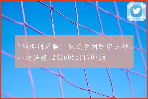 NBA规则详解:从走步到防守三秒,一次搞懂_20260531170738