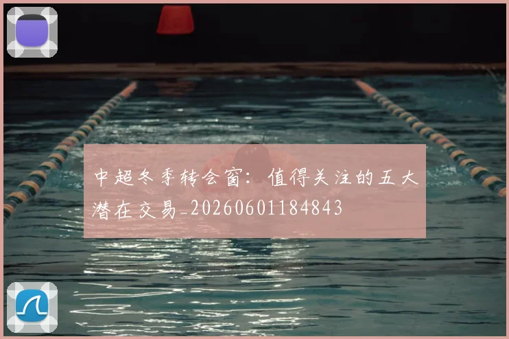 中超冬季转会窗:值得关注的五大潜在交易_20260601184843