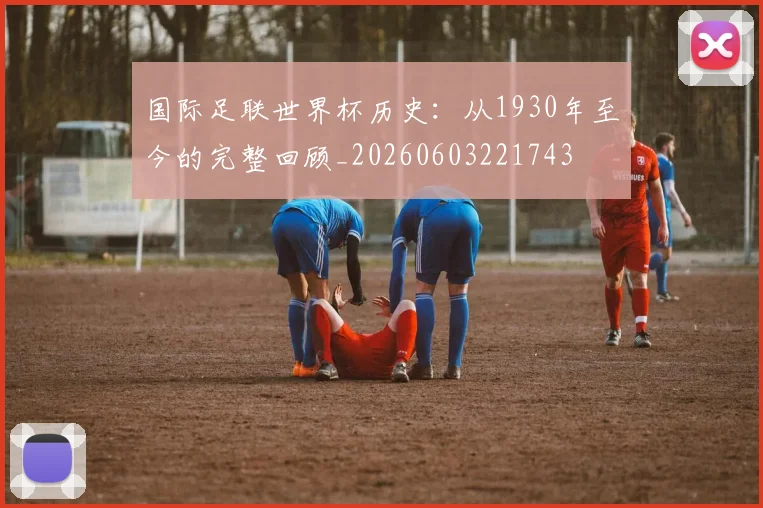 国际足联世界杯历史:从1930年至今的完整回顾_20260603221743